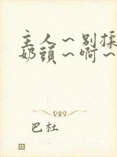 主人～别揉了～奶头～啊～嗯～