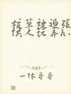 校草被迫张开腿供人玩弄h小说