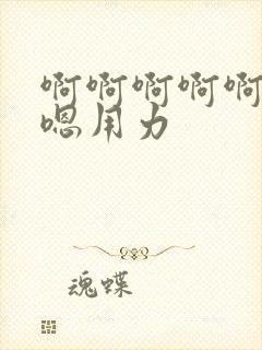 啊啊啊啊啊嗯嗯嗯用力