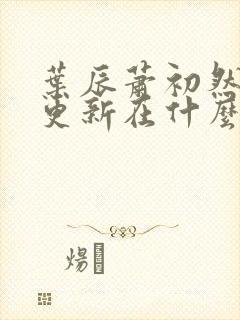 叶辰萧初然最快更新在什么时候