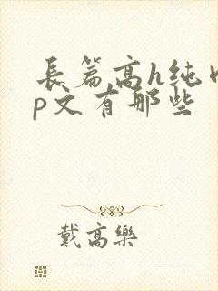 长篇高h纯肉np文有那些