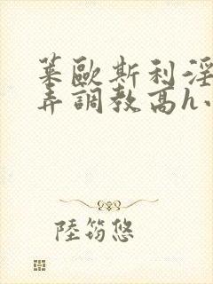 莱欧斯利淫堕玩弄调教高h小说