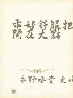 乖好舒服把腿张开在大点