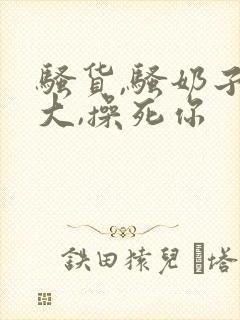 骚货,骚奶子真大,操死你封面