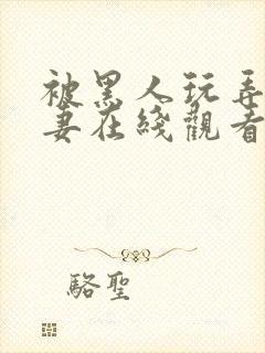 被黑人玩弄的人妻在线观看