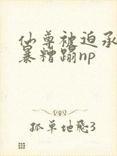 仙尊被迫承欢粗暴糟蹋np