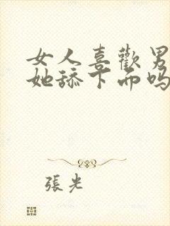 女人喜欢男人给她舔下面吗