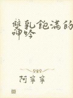 双乳饱满的少妇呻吟