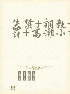 失禁+调教+惩罚+高潮小说男男