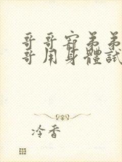 哥哥宠弟弟,哥哥用身体试弟弟的男朋友