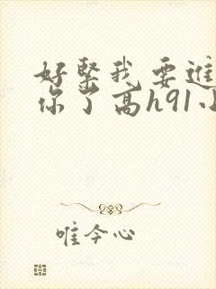 好紧我要进去c你了高h91小说