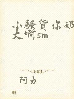小骚货你奶子好大啊sm