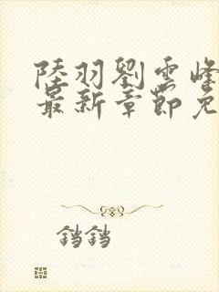 陆羽刘云峰小说最新章节免费阅读