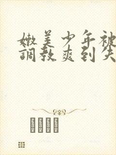 嫩美少年被藤蔓调教爽到失禁高潮