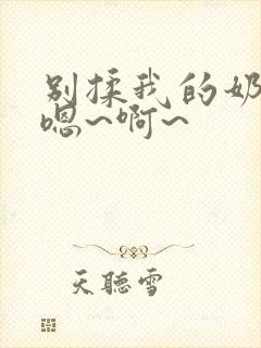 别揉我的奶头,嗯~啊~