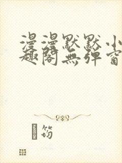 漫漫默默小说笔趣阁无弹窗