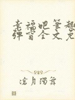 幸福吧笔趣阁无弹窗全文免费阅读