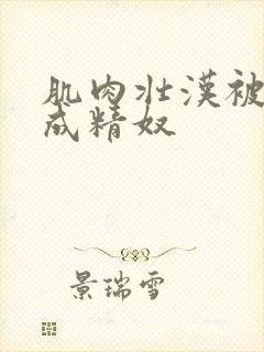 肌肉壮汉被调教成精奴