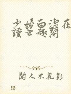 少妇白洁在线阅读笔趣阁