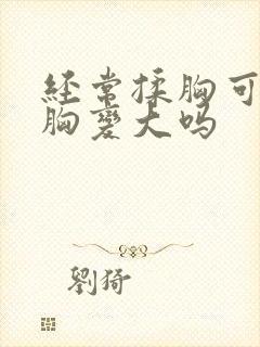 经常揉胸可以使胸变大吗封面