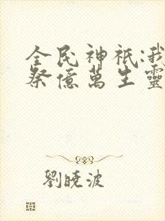 全民神祇:我献祭亿万生灵成神小说完整