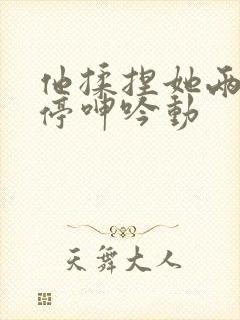 他揉捏她两乳不停呻吟动