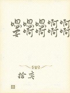 嗯嗯嗯啊啊啊不要啊啊啊啊