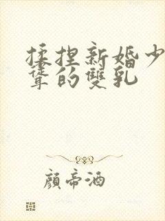 揉捏新婚少妇高耸的双乳