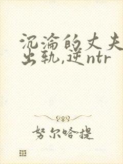 沉沦的丈夫(男出轨,逆ntr