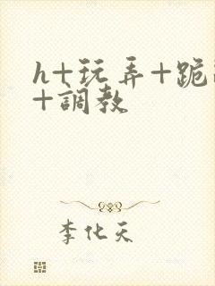 h+玩弄+跪趴+调教