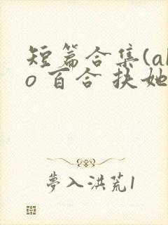 短篇合集(abo 百合 扶她)