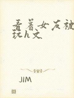 看着女友被别人玩h文