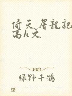 倚天屠龙记纯肉高h文