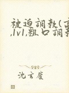 被迫调教(高h,1v1,粗口调教)小说