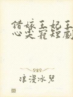 错嫁王妃王爷的心尖宠短剧免费观看