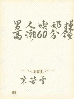 男人吃奶摸下面高潮60分钟视频