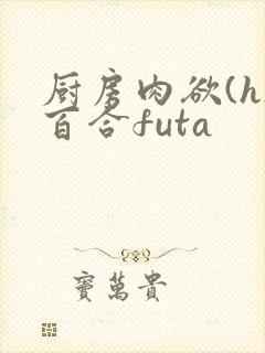 厨房肉欲(h)百合futa