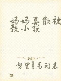 妈妈喜欢被我调教小说