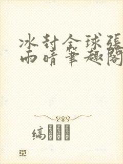 冰封全球张奕方雨晴笔趣阁