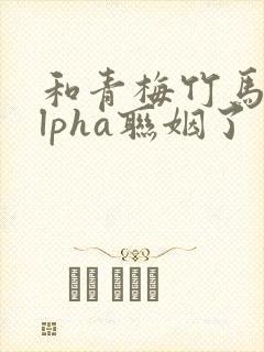 和青梅竹马的alpha联姻了封面