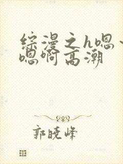 综漫之h嗯～h嗯啊高潮