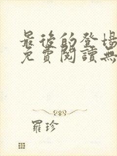 最后的登场全文免费阅读无弹窗