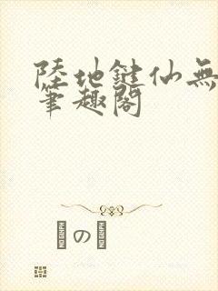 陆地键仙无删减笔趣阁