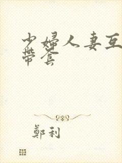 少妇人妻互换不带套