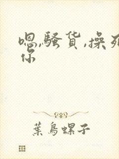 嗯,骚货,操死你