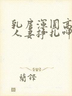 乳房浑圆高耸的人妻挣扎呻吟