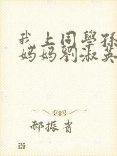 我上同学孙鹏的妈妈刘淑英小说最新章节更新