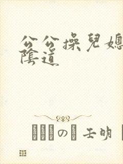 公公操儿媳妇的阴道