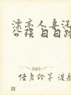 漂亮人妻洗澡被公强 日日躁全集高清完整版