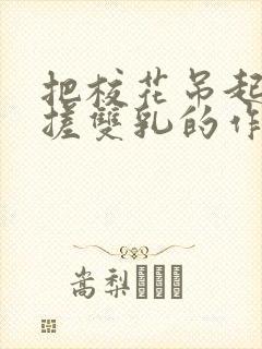 把校花吊起来揉搓双乳的作文